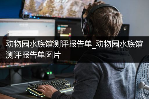 动物园水族馆测评报告单_动物园水族馆测评报告单图片