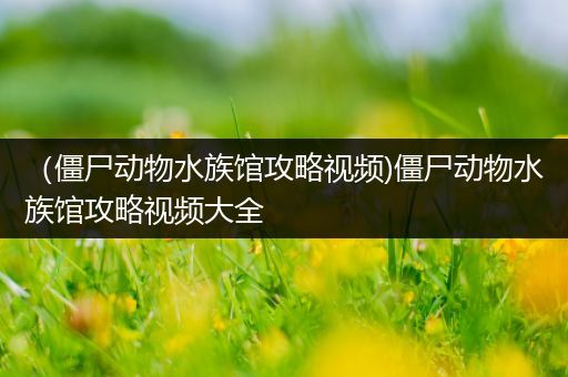 （僵尸动物水族馆攻略视频)僵尸动物水族馆攻略视频大全