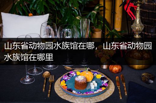山东省动物园水族馆在哪，山东省动物园水族馆在哪里