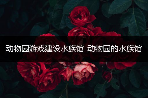 动物园游戏建设水族馆_动物园的水族馆