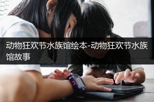 动物狂欢节水族馆绘本-动物狂欢节水族馆故事