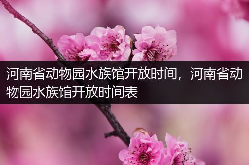 河南省动物园水族馆开放时间，河南省动物园水族馆开放时间表