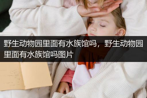 野生动物园里面有水族馆吗，野生动物园里面有水族馆吗图片