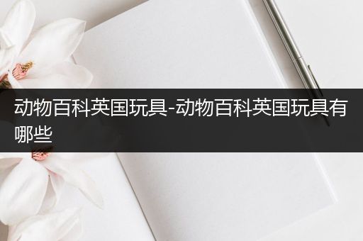 动物百科英国玩具-动物百科英国玩具有哪些