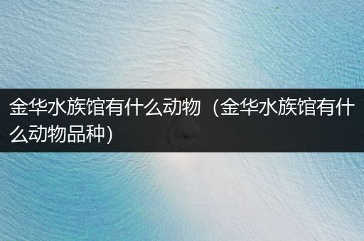 金华水族馆有什么动物（金华水族馆有什么动物品种）