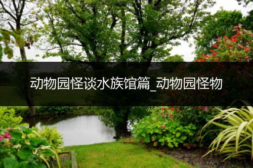 动物园怪谈水族馆篇_动物园怪物