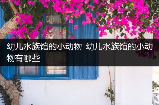 幼儿水族馆的小动物-幼儿水族馆的小动物有哪些