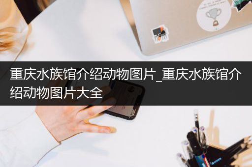 重庆水族馆介绍动物图片_重庆水族馆介绍动物图片大全