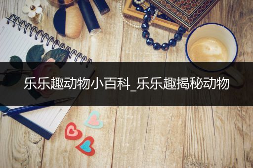 乐乐趣动物小百科_乐乐趣揭秘动物