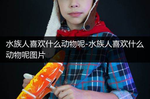 水族人喜欢什么动物呢-水族人喜欢什么动物呢图片