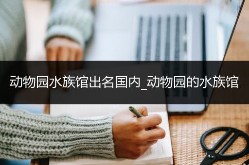 动物园水族馆出名国内_动物园的水族馆