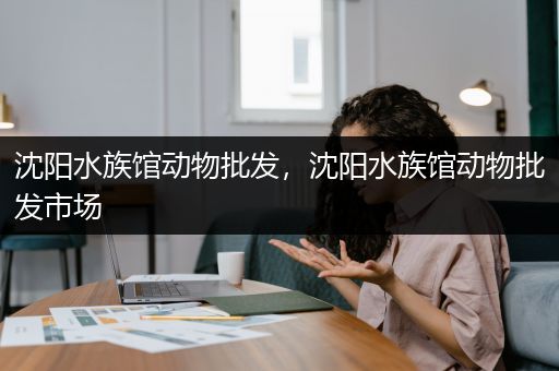 沈阳水族馆动物批发，沈阳水族馆动物批发市场