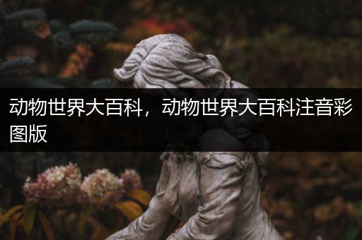 动物世界大百科，动物世界大百科注音彩图版