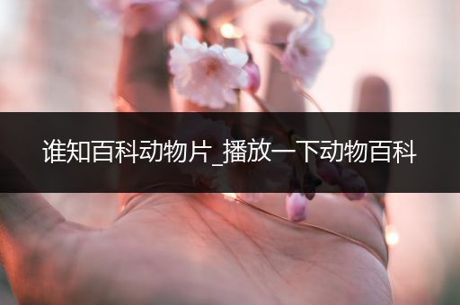 谁知百科动物片_播放一下动物百科