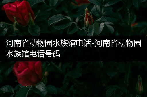 河南省动物园水族馆电话-河南省动物园水族馆电话号码