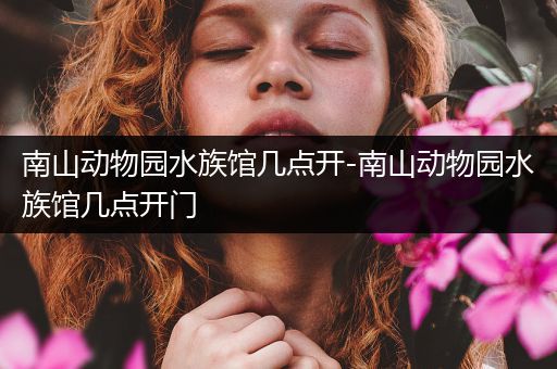 南山动物园水族馆几点开-南山动物园水族馆几点开门