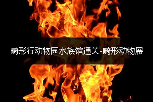 畸形行动物园水族馆通关-畸形动物展