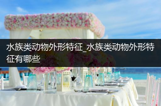 水族类动物外形特征_水族类动物外形特征有哪些