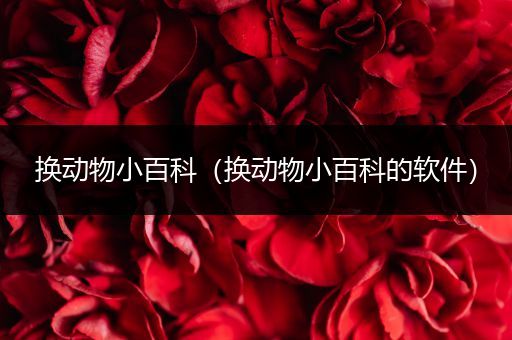 换动物小百科（换动物小百科的软件）