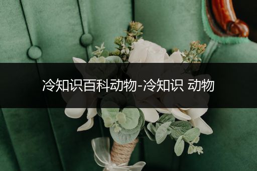 冷知识百科动物-冷知识 动物