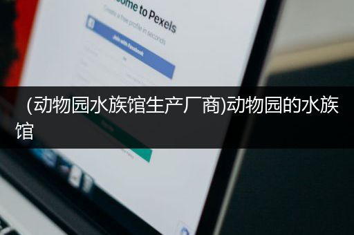 （动物园水族馆生产厂商)动物园的水族馆