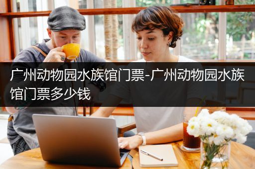 广州动物园水族馆门票-广州动物园水族馆门票多少钱