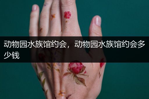 动物园水族馆约会，动物园水族馆约会多少钱
