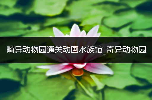 畸异动物园通关动画水族馆_奇异动物园