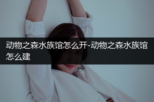 动物之森水族馆怎么开-动物之森水族馆怎么建