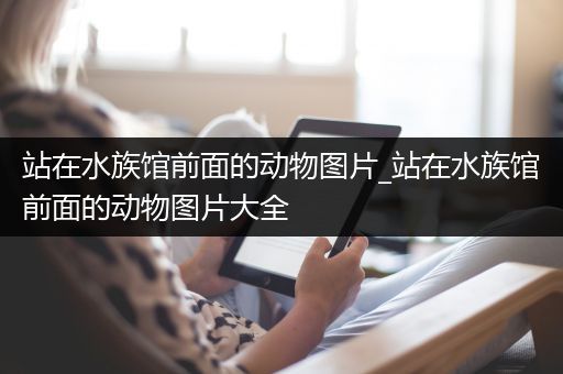 站在水族馆前面的动物图片_站在水族馆前面的动物图片大全