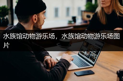 水族馆动物游乐场，水族馆动物游乐场图片