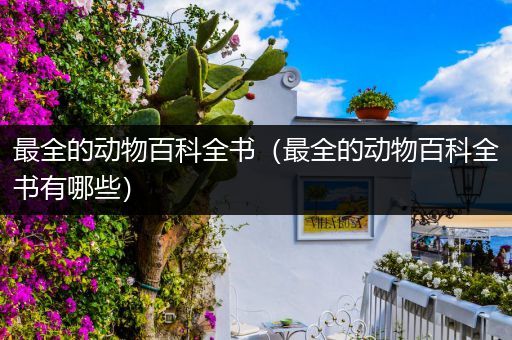 最全的动物百科全书（最全的动物百科全书有哪些）