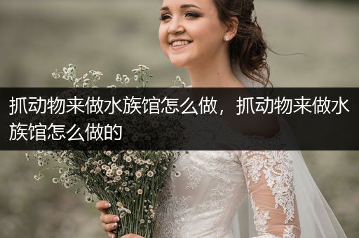 抓动物来做水族馆怎么做，抓动物来做水族馆怎么做的