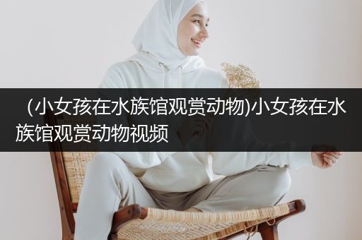 （小女孩在水族馆观赏动物)小女孩在水族馆观赏动物视频