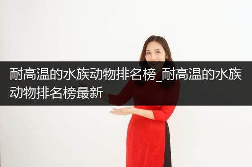 耐高温的水族动物排名榜_耐高温的水族动物排名榜最新