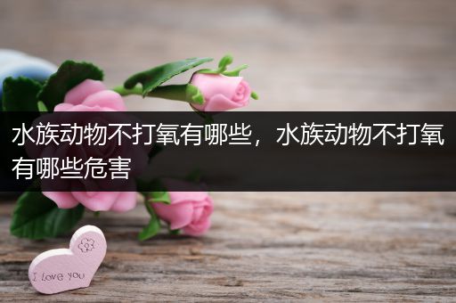 水族动物不打氧有哪些，水族动物不打氧有哪些危害