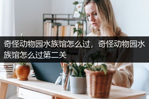 奇怪动物园水族馆怎么过，奇怪动物园水族馆怎么过第二关