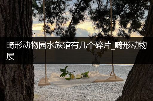 畸形动物园水族馆有几个碎片_畸形动物展
