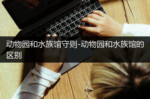 动物园和水族馆守则-动物园和水族馆的区别