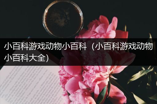 小百科游戏动物小百科（小百科游戏动物小百科大全）