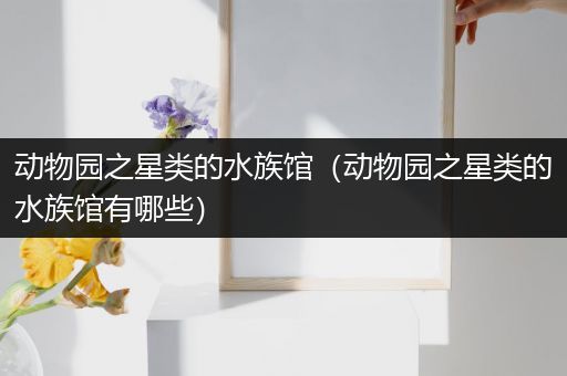 动物园之星类的水族馆（动物园之星类的水族馆有哪些）
