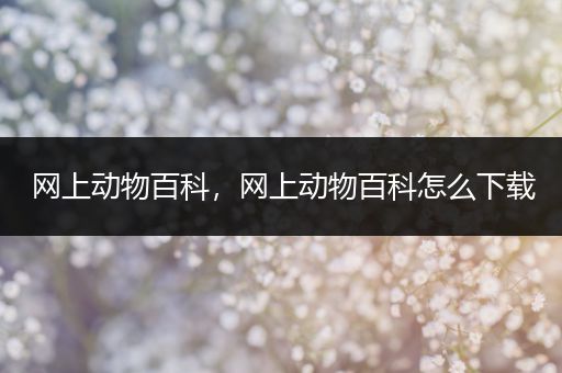 网上动物百科，网上动物百科怎么下载