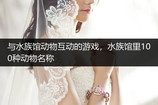 与水族馆动物互动的游戏，水族馆里100种动物名称