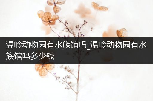 温岭动物园有水族馆吗_温岭动物园有水族馆吗多少钱