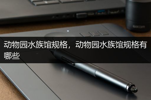 动物园水族馆规格，动物园水族馆规格有哪些