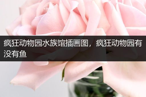 疯狂动物园水族馆插画图，疯狂动物园有没有鱼