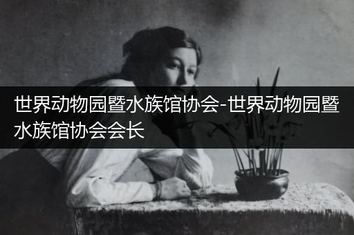 世界动物园暨水族馆协会-世界动物园暨水族馆协会会长