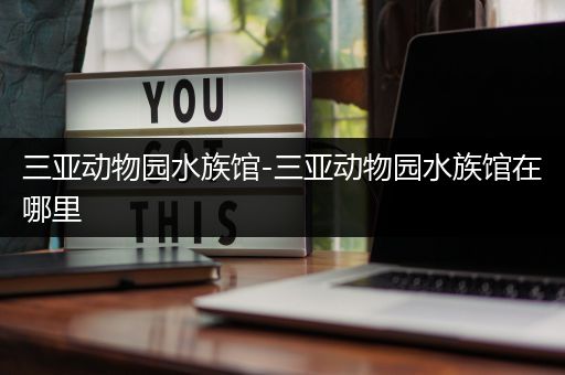 三亚动物园水族馆-三亚动物园水族馆在哪里
