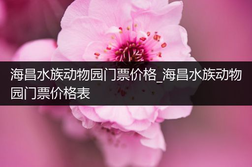 海昌水族动物园门票价格_海昌水族动物园门票价格表