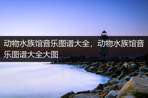 动物水族馆音乐图谱大全，动物水族馆音乐图谱大全大图